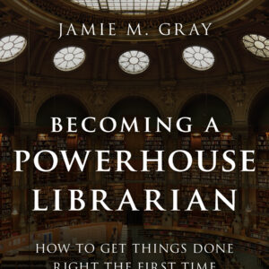 Becoming a Powerhouse Librarian: How to Get Things Done Right the First Time